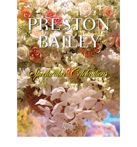 Preston Bailey Celebrations: Lush Flowers, Dramatic Table Settings, Inspired Spaces, And Other Ideas