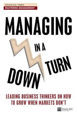 Managing in a Downturn: Leading Business Thinkers on How to Grow When Markets Don't (Financial Times