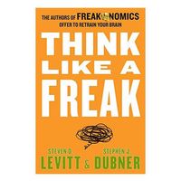 Think Like a Freak: The Authors of Freakonomics Offer to Retrain Your Brain Think Like a Freak: The Authors of Freakonomics Offer to Retrain Your Brain