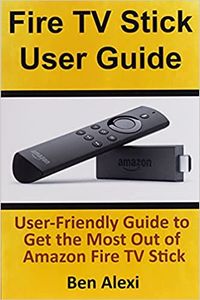 Fire TV Stick User Guide: User-Friendly Guide to Get the Most Out of Amazon Fire TV Stick